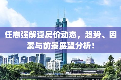 任志强解读房价动态，趋势、因素与前景展望分析！
