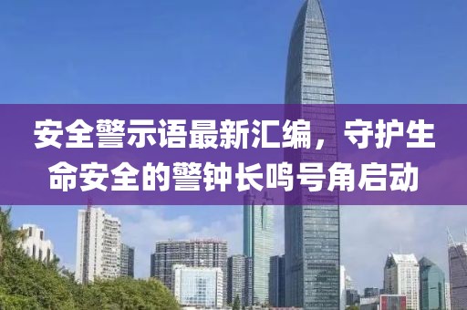 安全警示语最新汇编，守护生命安全的警钟长鸣号角启动