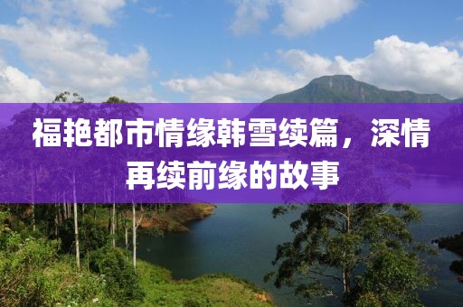 福艳都市情缘韩雪续篇，深情再续前缘的故事