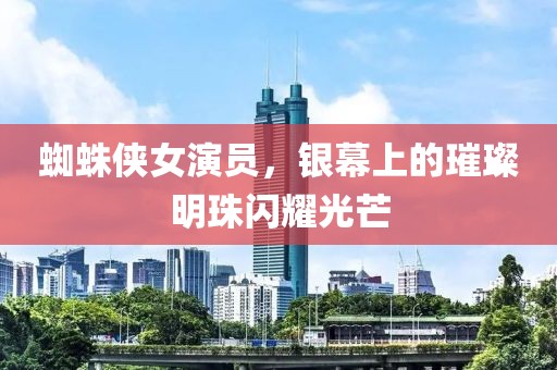 蜘蛛侠女演员，银幕上的璀璨明珠闪耀光芒