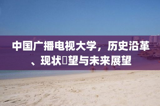 中国广播电视大学，历史沿革、现状瞭望与未来展望