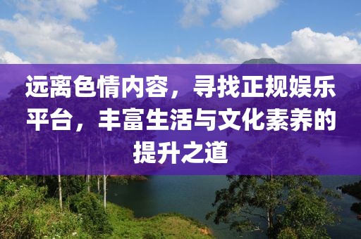 远离色情内容，寻找正规娱乐平台，丰富生活与文化素养的提升之道