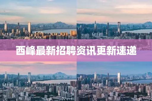 西峰最新招聘资讯更新速递