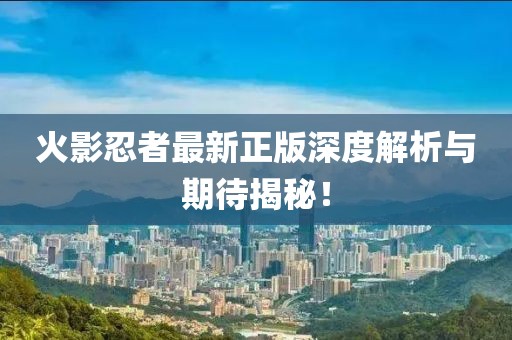 火影忍者最新正版深度解析与期待揭秘！