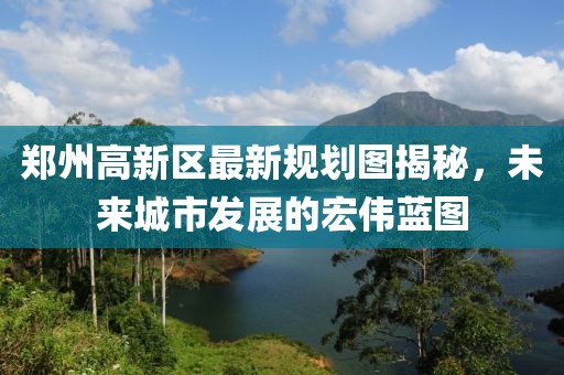 郑州高新区最新规划图揭秘，未来城市发展的宏伟蓝图