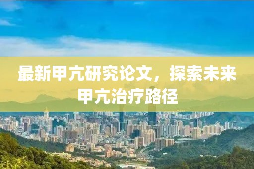 最新甲亢研究论文，探索未来甲亢治疗路径