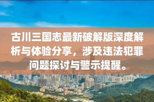 古川三国志最新破解版深度解析与体验分享，涉及违法犯罪问题探讨与警示提醒。