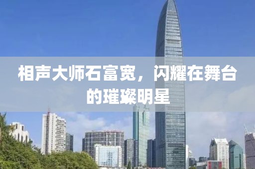 相声大师石富宽，闪耀在舞台的璀璨明星
