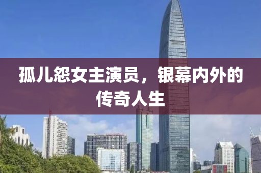 孤儿怨女主演员，银幕内外的传奇人生