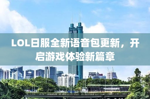 LOL日服全新语音包更新，开启游戏体验新篇章