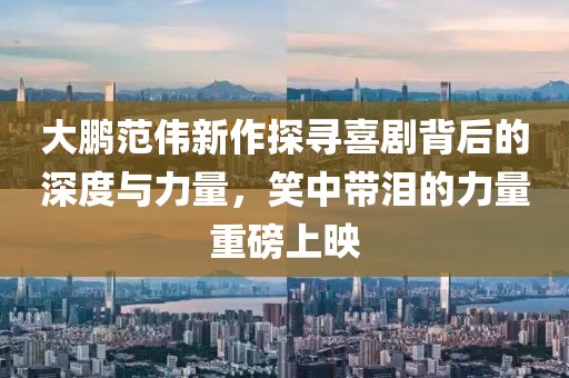 大鹏范伟新作探寻喜剧背后的深度与力量，笑中带泪的力量重磅上映