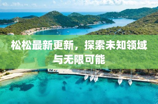 松松最新更新，探索未知领域与无限可能