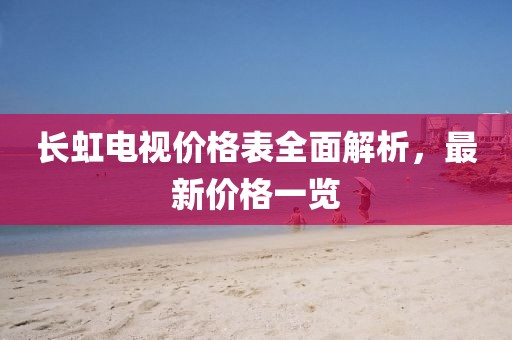 长虹电视价格表全面解析，最新价格一览