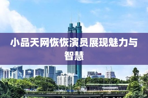 小品天网恢恢演员展现魅力与智慧