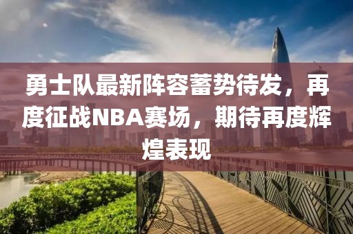 勇士队最新阵容蓄势待发，再度征战NBA赛场，期待再度辉煌表现