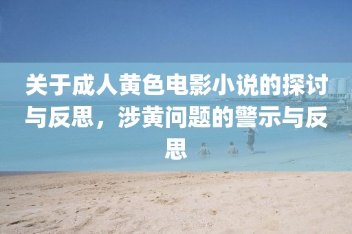 关于成人黄色电影小说的探讨与反思，涉黄问题的警示与反思