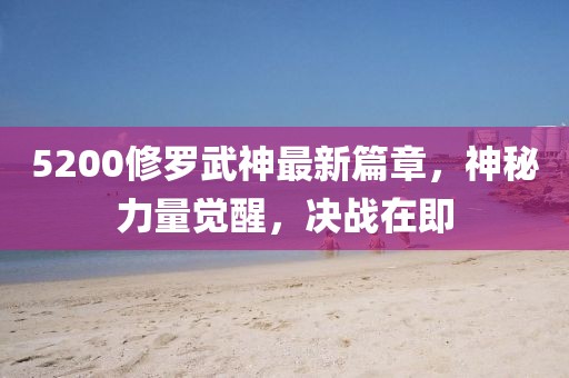 5200修罗武神最新篇章，神秘力量觉醒，决战在即