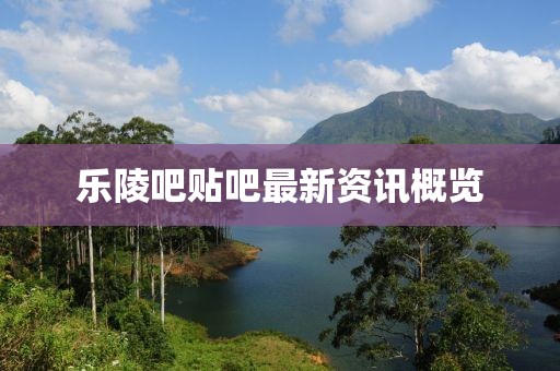 乐陵吧贴吧最新资讯概览
