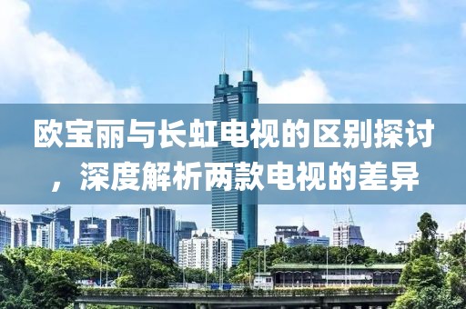 欧宝丽与长虹电视的区别探讨，深度解析两款电视的差异