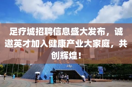 足疗城招聘信息盛大发布，诚邀英才加入健康产业大家庭，共创辉煌！