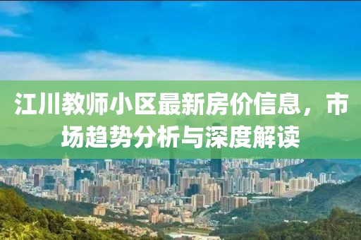 江川教师小区最新房价信息，市场趋势分析与深度解读