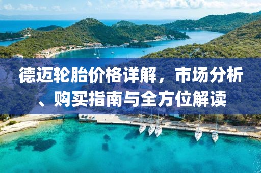 德迈轮胎价格详解，市场分析、购买指南与全方位解读