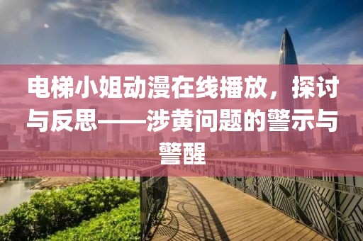 电梯小姐动漫在线播放，探讨与反思——涉黄问题的警示与警醒