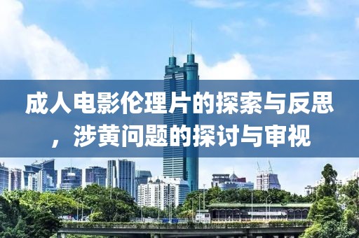 成人电影伦理片的探索与反思，涉黄问题的探讨与审视