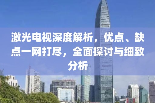激光电视深度解析，优点、缺点一网打尽，全面探讨与细致分析