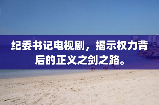 纪委书记电视剧，揭示权力背后的正义之剑之路。