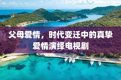 父母爱情，时代变迁中的真挚爱情演绎电视剧