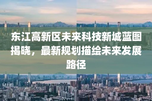 东江高新区未来科技新城蓝图揭晓，最新规划描绘未来发展路径