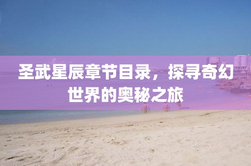 圣武星辰章节目录，探寻奇幻世界的奥秘之旅