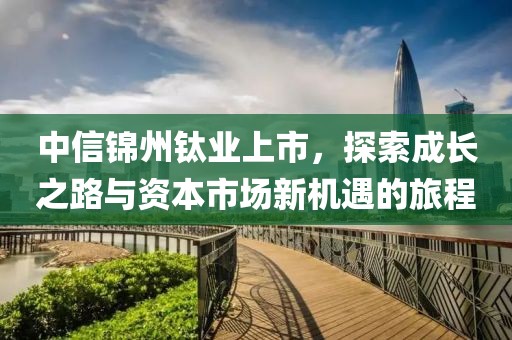 中信锦州钛业上市，探索成长之路与资本市场新机遇的旅程