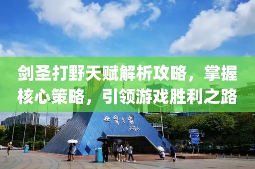 剑圣打野天赋解析攻略，掌握核心策略，引领游戏胜利之路