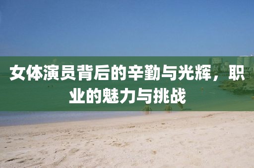 女体演员背后的辛勤与光辉，职业的魅力与挑战