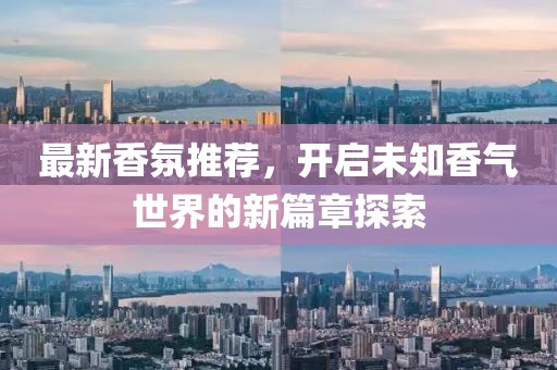 最新香氛推荐，开启未知香气世界的新篇章探索
