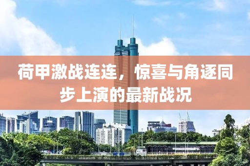 荷甲激战连连，惊喜与角逐同步上演的最新战况