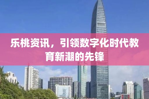 乐桃资讯，引领数字化时代教育新潮的先锋
