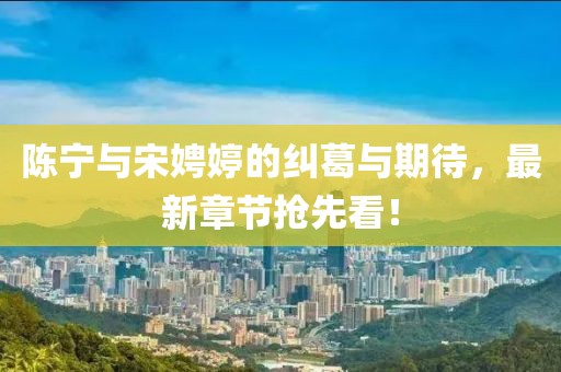陈宁与宋娉婷的纠葛与期待，最新章节抢先看！