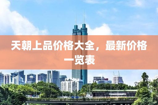 天朝上品价格大全，最新价格一览表
