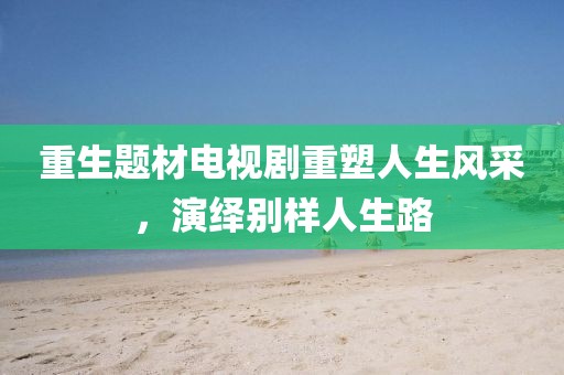 重生题材电视剧重塑人生风采，演绎别样人生路