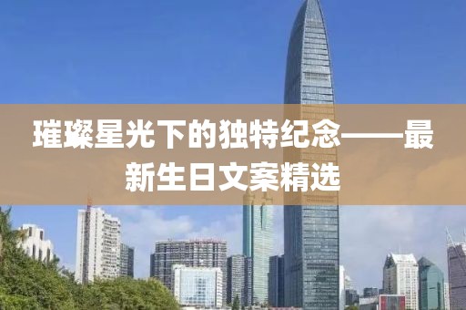 璀璨星光下的独特纪念——最新生日文案精选