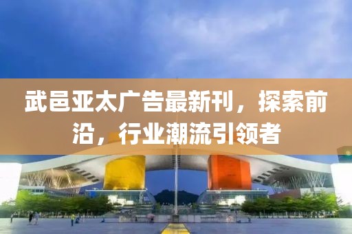 武邑亚太广告最新刊，探索前沿，行业潮流引领者