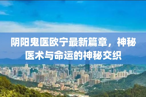 阴阳鬼医欧宁最新篇章，神秘医术与命运的神秘交织