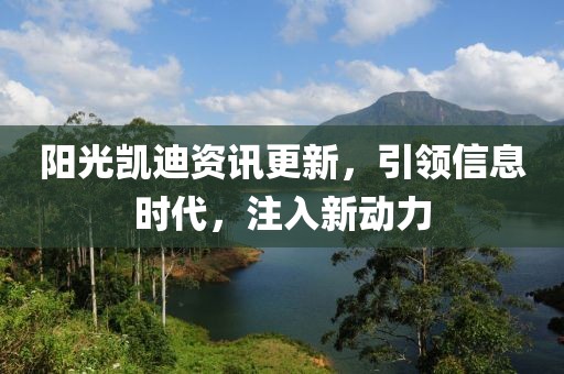 阳光凯迪资讯更新，引领信息时代，注入新动力