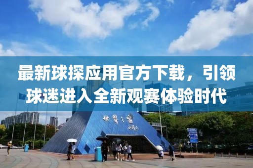 最新球探应用官方下载，引领球迷进入全新观赛体验时代
