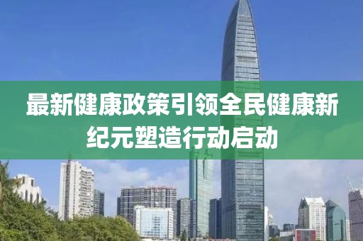 最新健康政策引领全民健康新纪元塑造行动启动