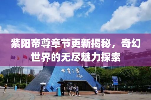 紫阳帝尊章节更新揭秘，奇幻世界的无尽魅力探索