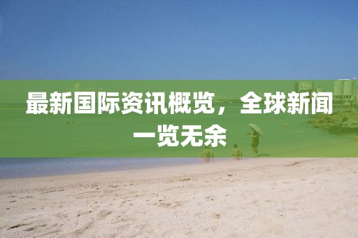 最新国际资讯概览，全球新闻一览无余